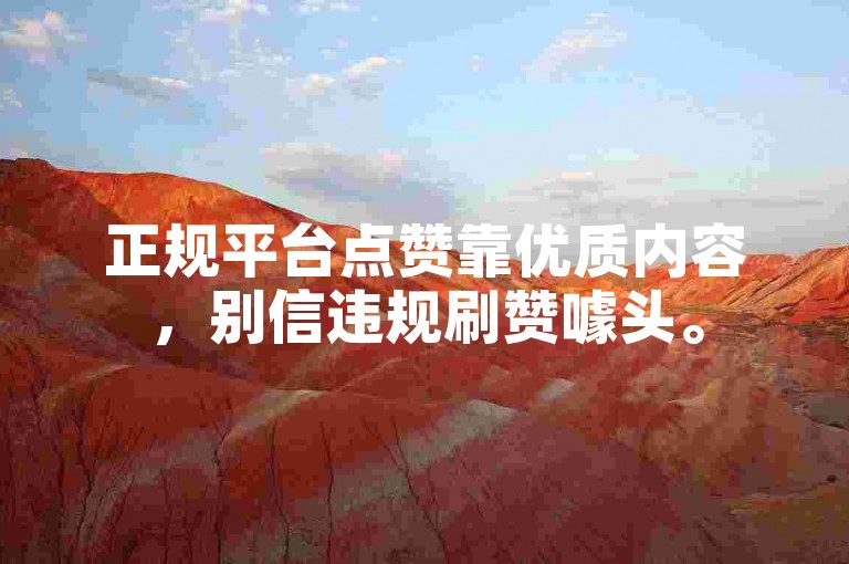 正规平台点赞靠优质内容，别信违规刷赞噱头。