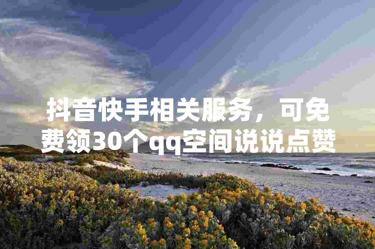 抖音快手相关服务，可免费领30个qq空间说说点赞。