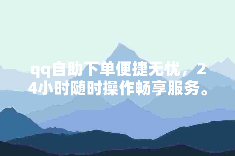 qq自助下单便捷无忧，24小时随时操作畅享服务。