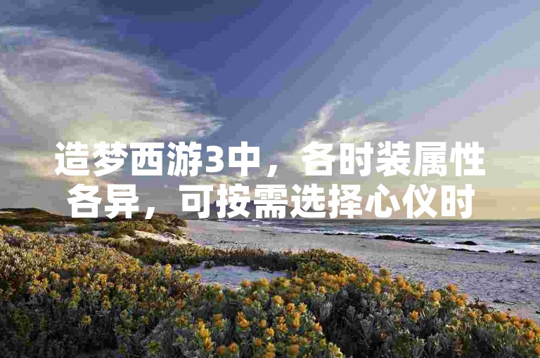 造梦西游3中，各时装属性各异，可按需选择心仪时装。
