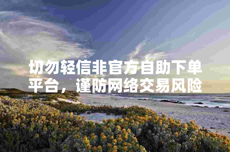 切勿轻信非官方自助下单平台，谨防网络交易风险。