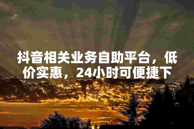 抖音相关业务自助平台，低价实惠，24小时可便捷下单。