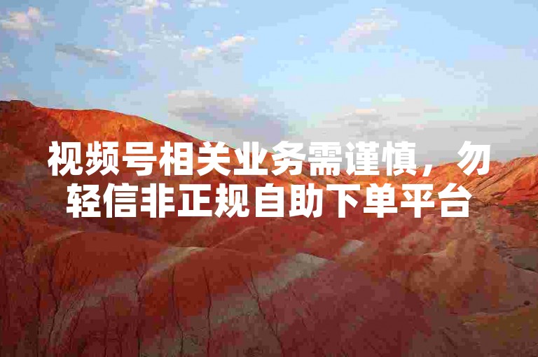 视频号相关业务需谨慎，勿轻信非正规自助下单平台。
