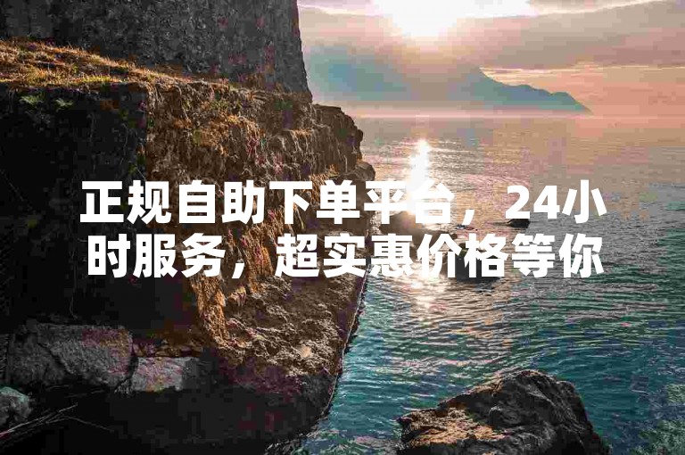 正规自助下单平台，24小时服务，超实惠价格等你来体验。