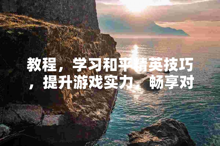 教程，学习和平精英技巧，提升游戏实力，畅享对战乐趣。