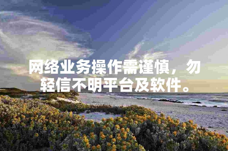 网络业务操作需谨慎，勿轻信不明平台及软件。