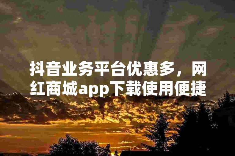 抖音业务平台优惠多，网红商城app下载使用便捷。