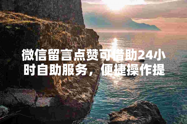 微信留言点赞可借助24小时自助服务，便捷操作提升互动体验。