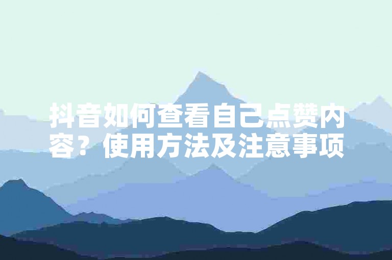 抖音如何查看自己点赞内容？使用方法及注意事项详解。