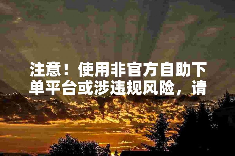 注意！使用非官方自助下单平台或涉违规风险，请谨慎操作。