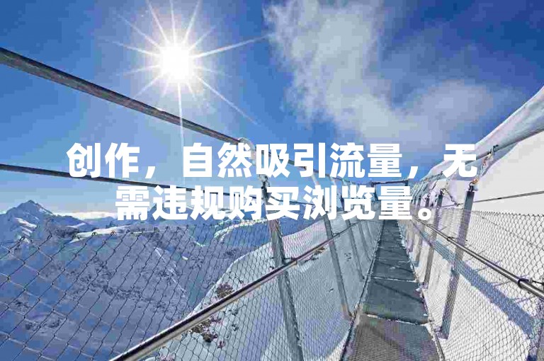 创作，自然吸引流量，无需违规购买浏览量。