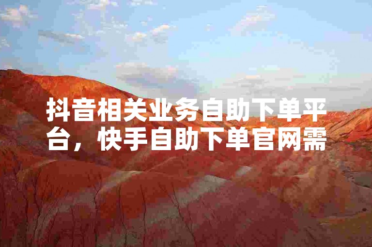 抖音相关业务自助下单平台，快手自助下单官网需谨慎使用。