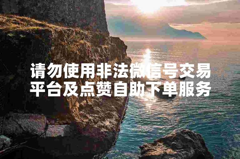 请勿使用非法微信号交易平台及点赞自助下单服务。