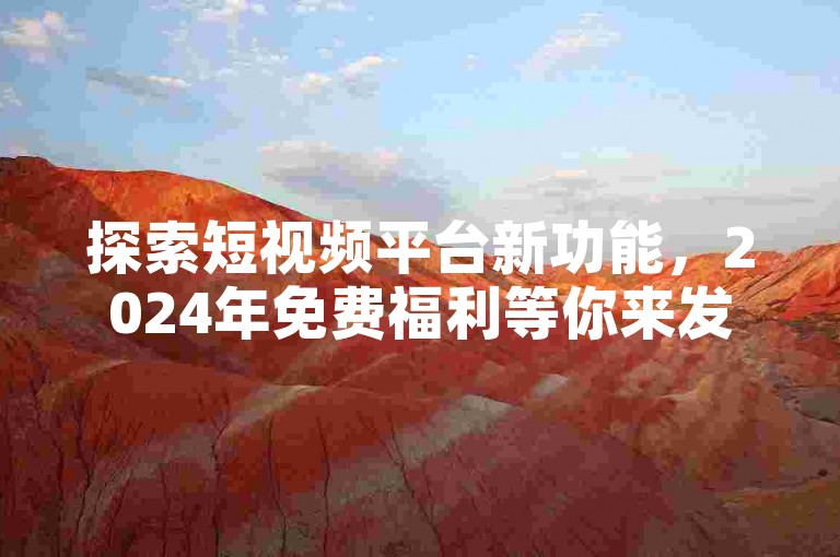 探索短视频平台新功能，2024年免费福利等你来发现。