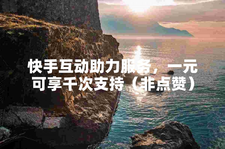 快手互动助力服务，一元可享千次支持（非点赞）