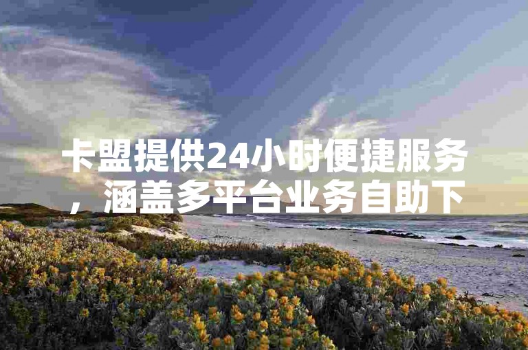 卡盟提供24小时便捷服务，涵盖多平台业务自助下单。