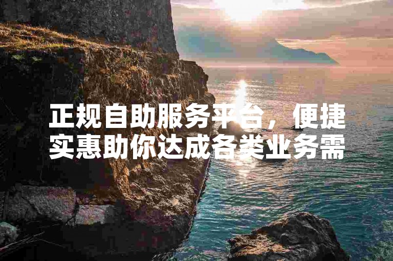 正规自助服务平台，便捷实惠助你达成各类业务需求。