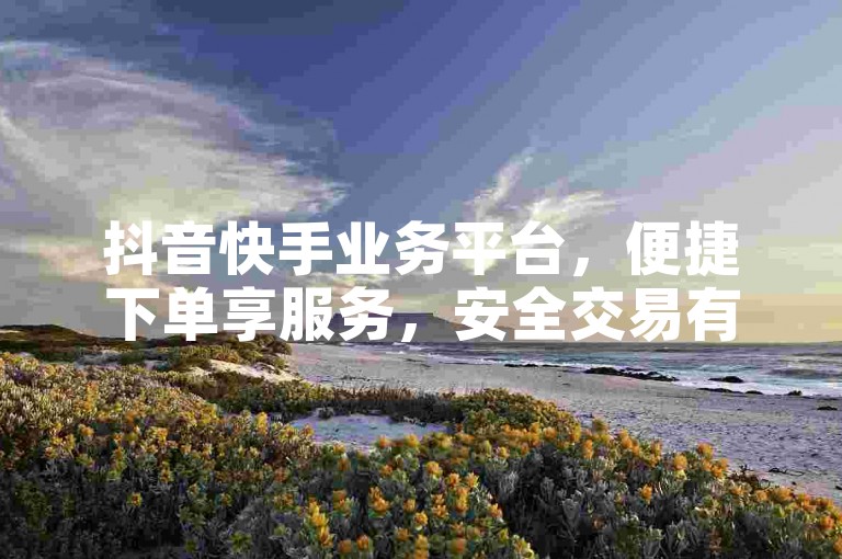 抖音快手业务平台，便捷下单享服务，安全交易有保障。