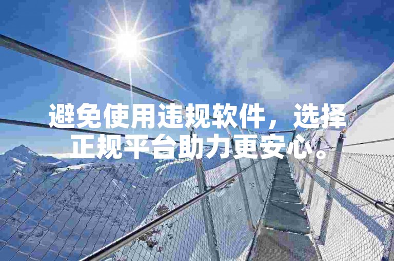 避免使用违规软件，选择正规平台助力更安心。
