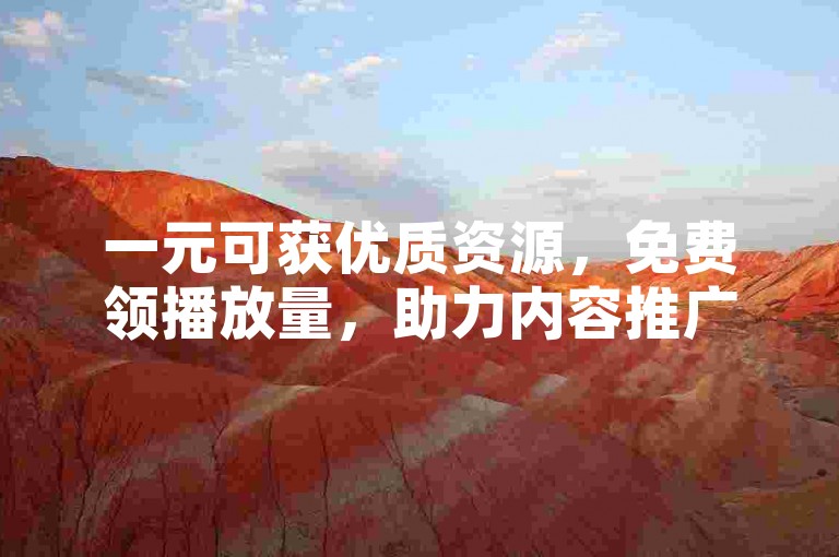 一元可获优质资源，免费领播放量，助力内容推广。
