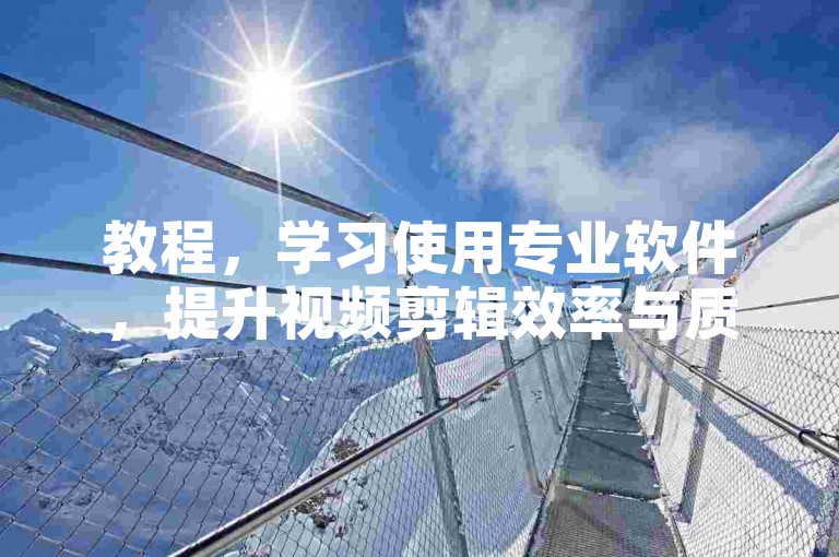 教程，学习使用专业软件，提升视频剪辑效率与质量。