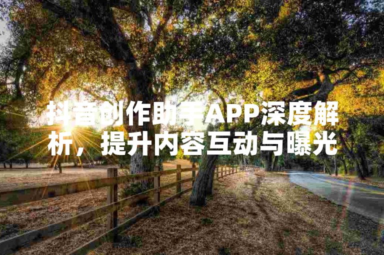 抖音创作助手APP深度解析，提升内容互动与曝光的实用技巧，助力2025创作飞跃！