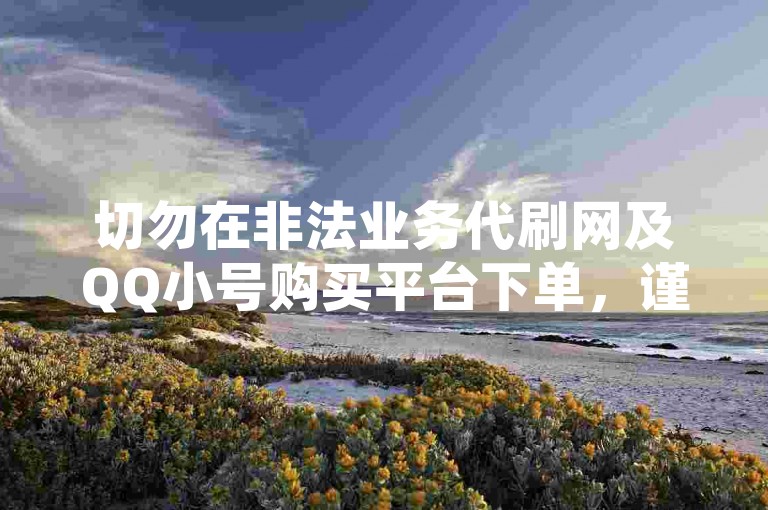 切勿在非法业务代刷网及QQ小号购买平台下单，谨防诈骗。