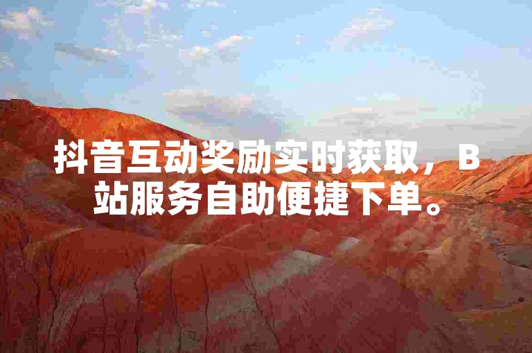 抖音互动奖励实时获取，B站服务自助便捷下单。