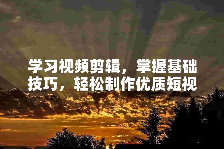 学习视频剪辑，掌握基础技巧，轻松制作优质短视频。