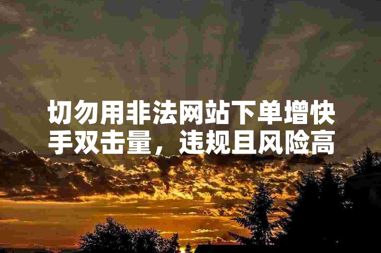 切勿用非法网站下单增快手双击量，违规且风险高
