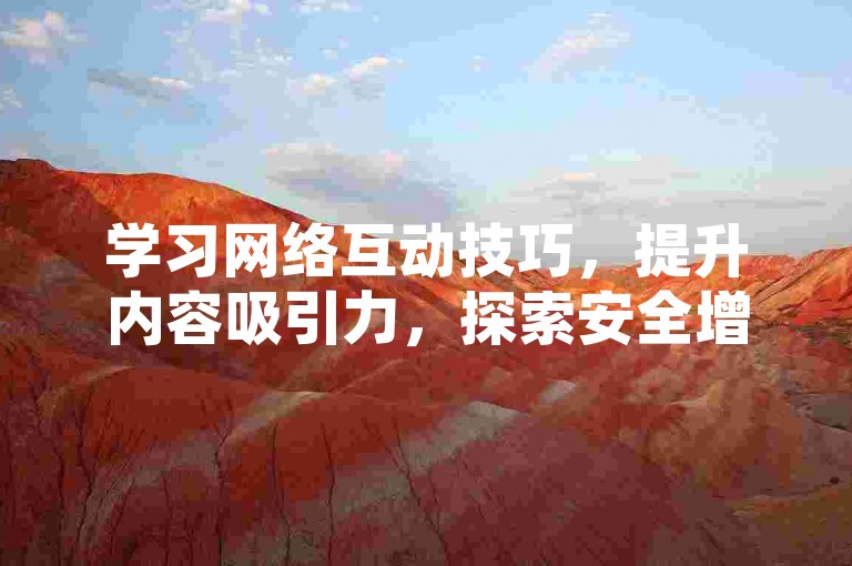 学习网络互动技巧，提升内容吸引力，探索安全增长策略。