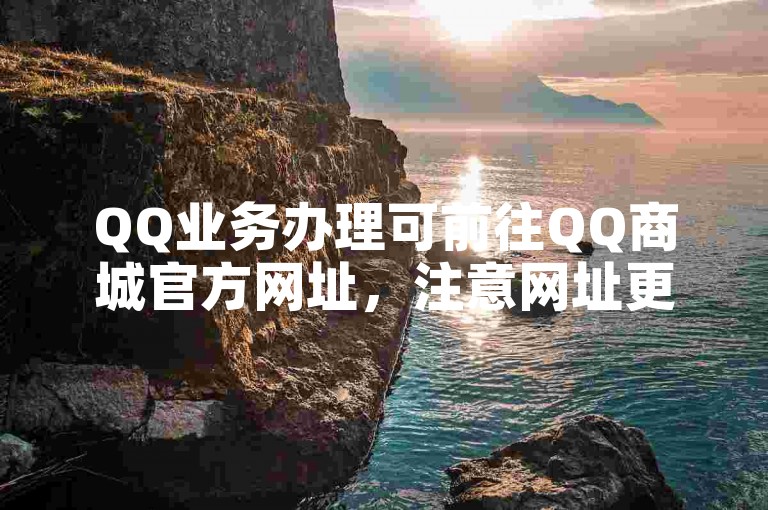 QQ业务办理可前往QQ商城官方网址，注意网址更新信息。