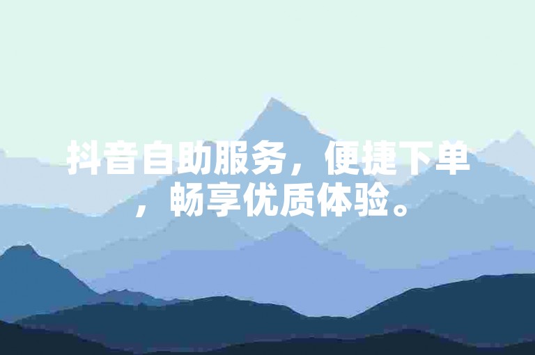 抖音自助服务，便捷下单，畅享优质体验。
