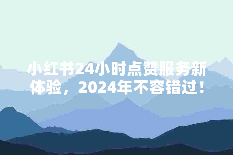 小红书24小时点赞服务新体验，2024年不容错过！