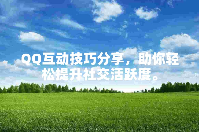 QQ互动技巧分享，助你轻松提升社交活跃度。