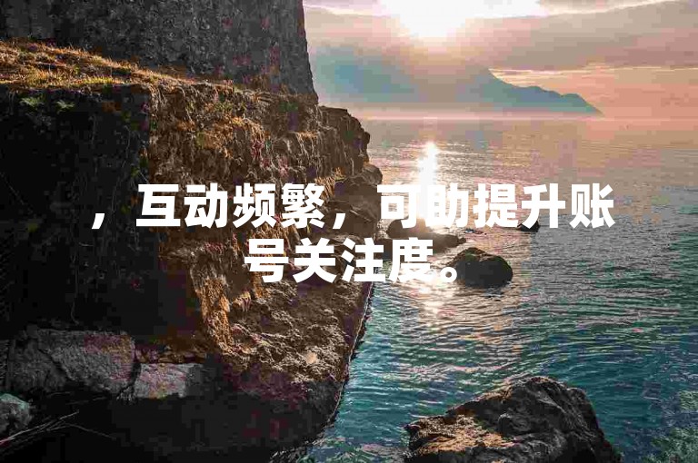 ，互动频繁，可助提升账号关注度。