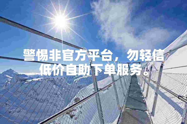 警惕非官方平台，勿轻信低价自助下单服务。