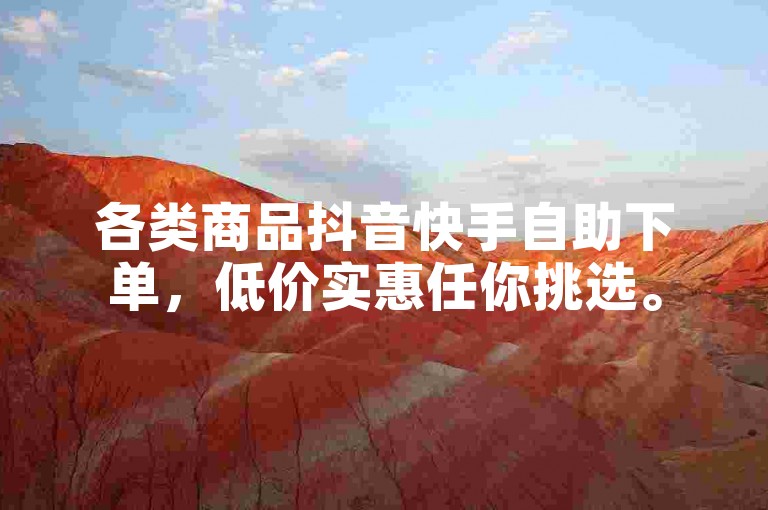 各类商品抖音快手自助下单，低价实惠任你挑选。