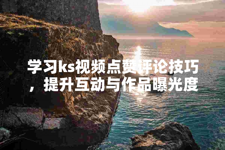 学习ks视频点赞评论技巧，提升互动与作品曝光度。