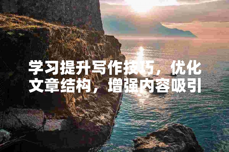 学习提升写作技巧，优化文章结构，增强内容吸引力，提高阅读体验。