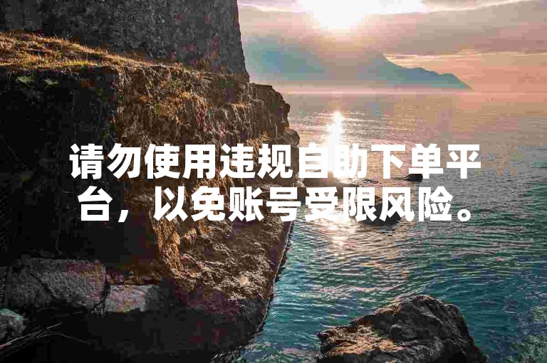 请勿使用违规自助下单平台，以免账号受限风险。