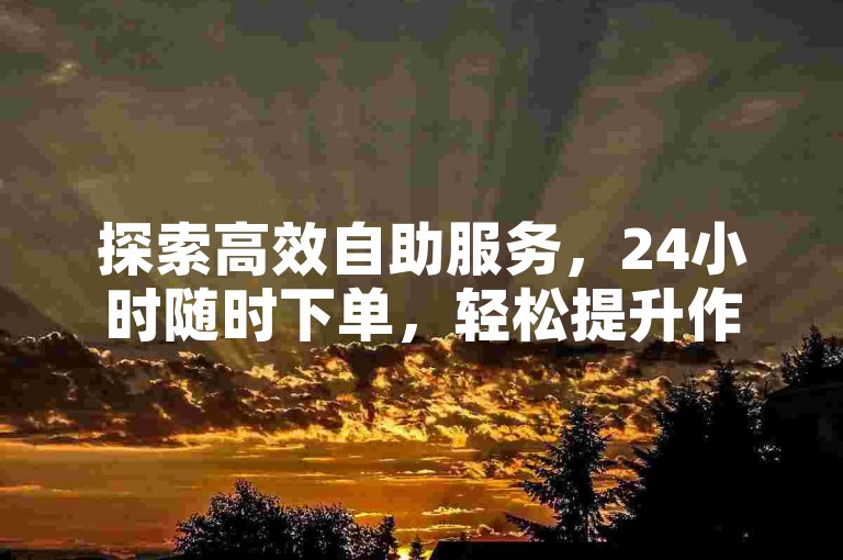 探索高效自助服务，24小时随时下单，轻松提升作品热度！