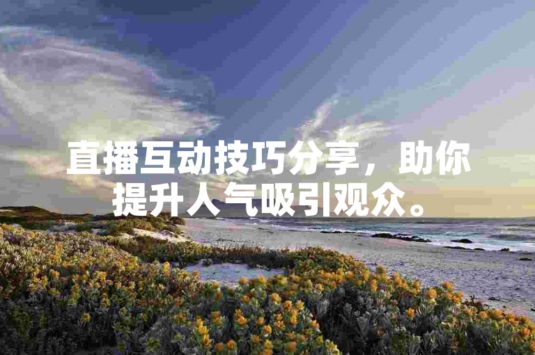 直播互动技巧分享，助你提升人气吸引观众。