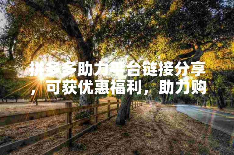 拼多多助力平台链接分享，可获优惠福利，助力购物更省钱。