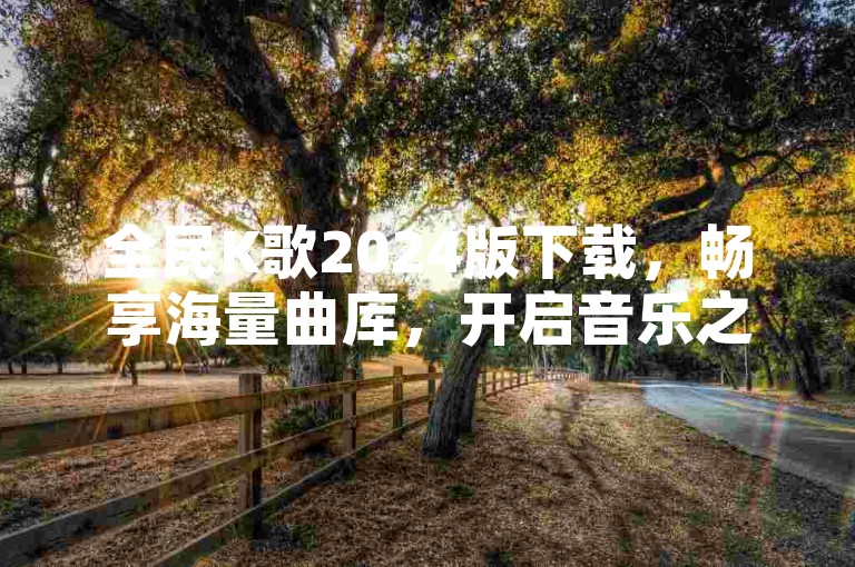 全民K歌2024版下载，畅享海量曲库，开启音乐之旅。