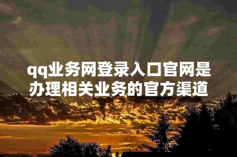 qq业务网登录入口官网是办理相关业务的官方渠道，快手评论区采集需借助特定工具。