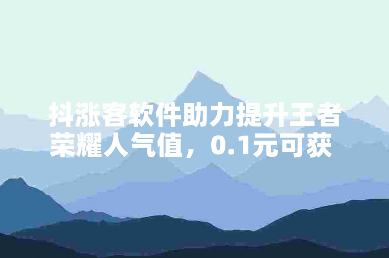 抖涨客软件助力提升王者荣耀人气值，0.1元可获 1 万。