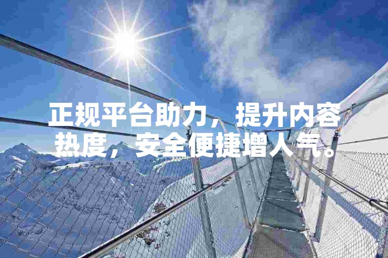 正规平台助力，提升内容热度，安全便捷增人气。
