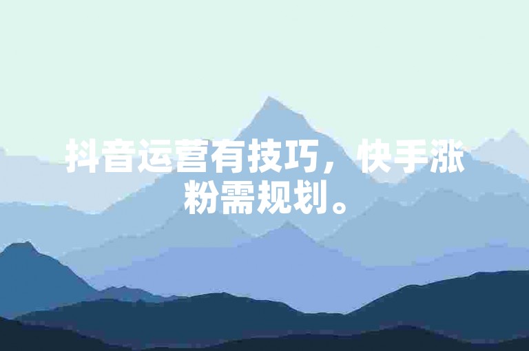抖音运营有技巧，快手涨粉需规划。