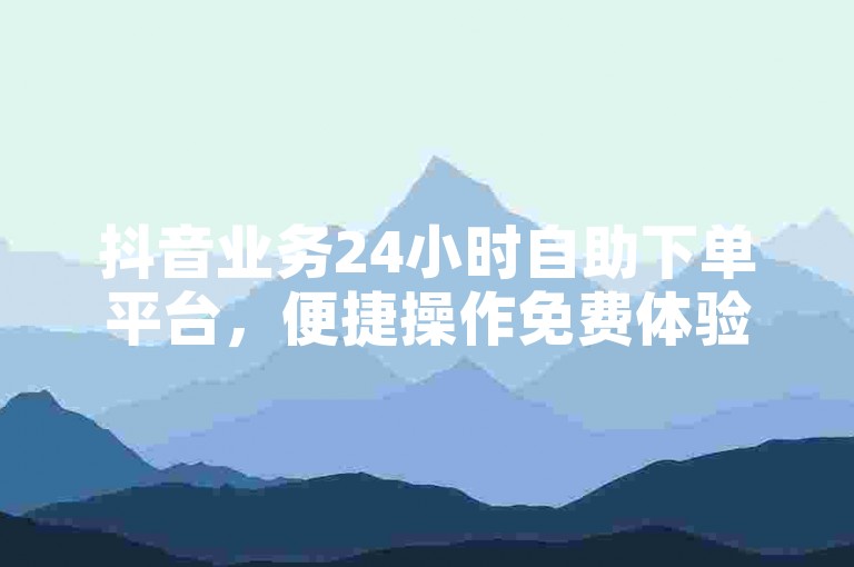 抖音业务24小时自助下单平台，便捷操作免费体验。